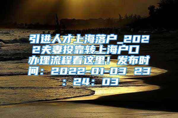 引进人才上海落户_2022夫妻投靠转上海户口 办理流程看这里！发布时间：2022-01-03 23：24：03