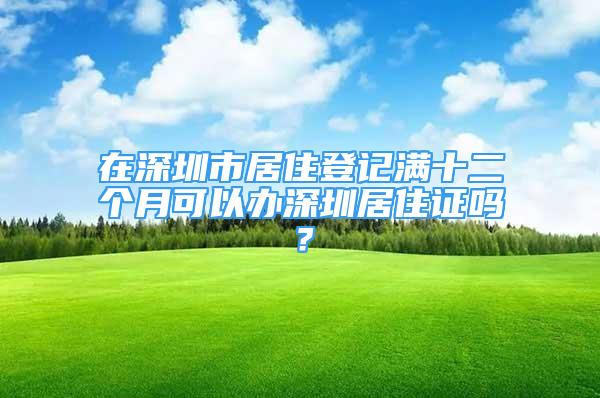 在深圳市居住登记满十二个月可以办深圳居住证吗？