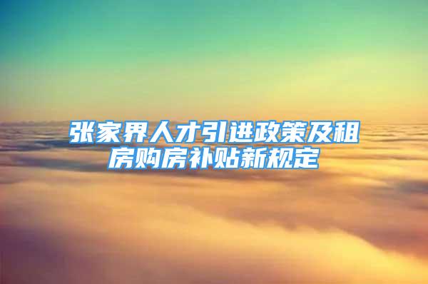 张家界人才引进政策及租房购房补贴新规定