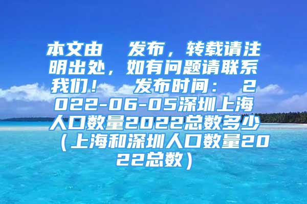 本文由  发布，转载请注明出处，如有问题请联系我们！  发布时间： 2022-06-05深圳上海人口数量2022总数多少（上海和深圳人口数量2022总数）