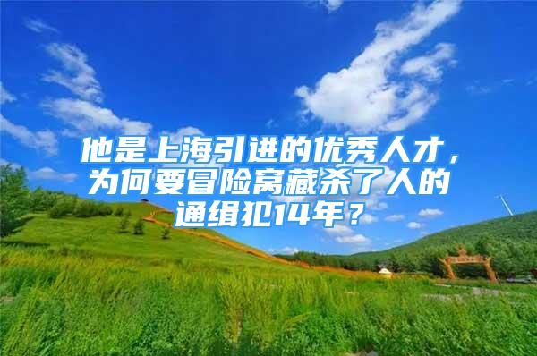 他是上海引进的优秀人才，为何要冒险窝藏杀了人的通缉犯14年？