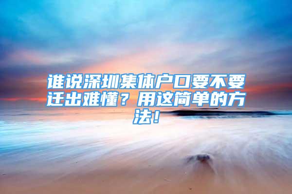 谁说深圳集体户口要不要迁出难懂？用这简单的方法！