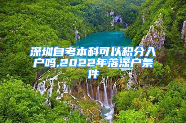 深圳自考本科可以积分入户吗,2022年落深户条件