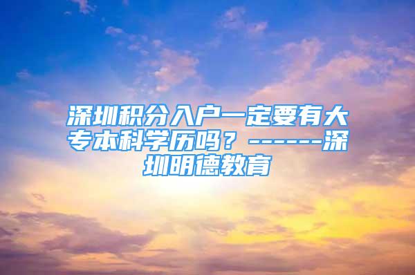 深圳积分入户一定要有大专本科学历吗？------深圳明德教育