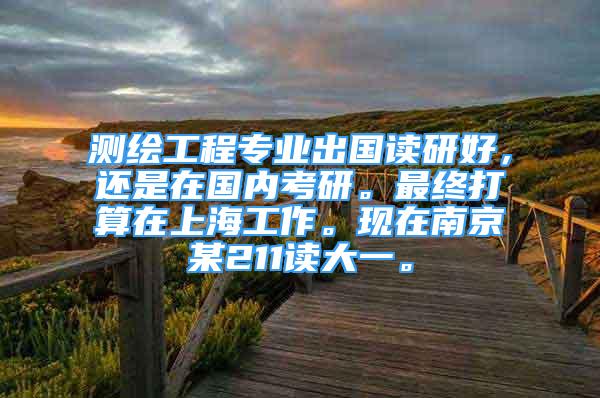 测绘工程专业出国读研好，还是在国内考研。最终打算在上海工作。现在南京某211读大一。