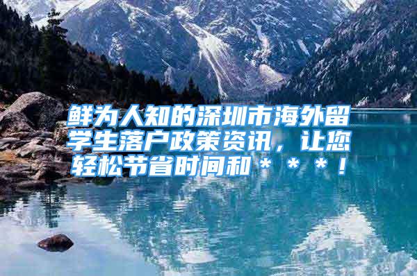 鲜为人知的深圳市海外留学生落户政策资讯，让您轻松节省时间和＊＊＊！