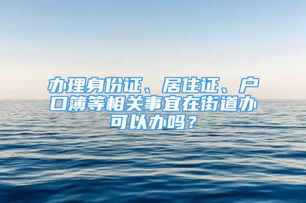 办理身份证、居住证、户口簿等相关事宜在街道办可以办吗？