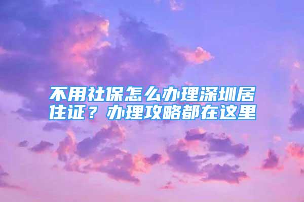 不用社保怎么办理深圳居住证？办理攻略都在这里