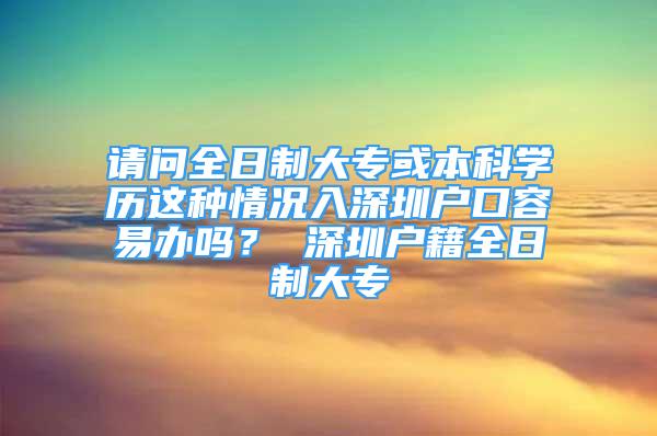 请问全日制大专或本科学历这种情况入深圳户口容易办吗？ 深圳户籍全日制大专