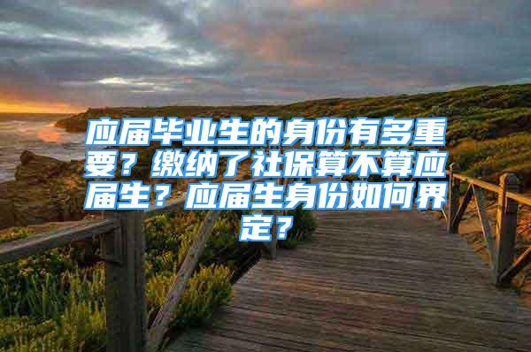 应届毕业生的身份有多重要？缴纳了社保算不算应届生？应届生身份如何界定？