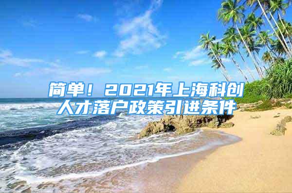 简单！2021年上海科创人才落户政策引进条件