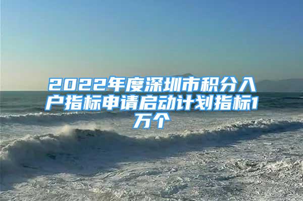 2022年度深圳市积分入户指标申请启动计划指标1万个