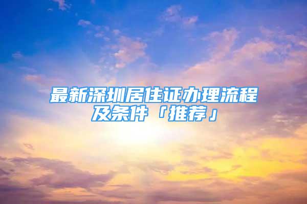 最新深圳居住证办理流程及条件「推荐」