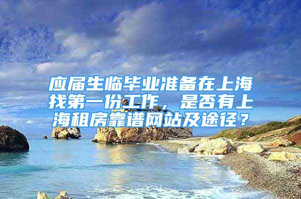 应届生临毕业准备在上海找第一份工作，是否有上海租房靠谱网站及途径？