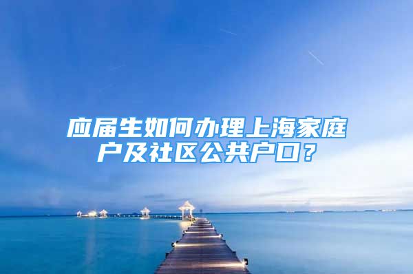 应届生如何办理上海家庭户及社区公共户口？