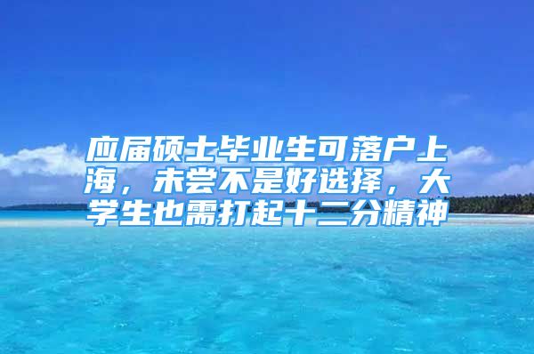 应届硕士毕业生可落户上海，未尝不是好选择，大学生也需打起十二分精神