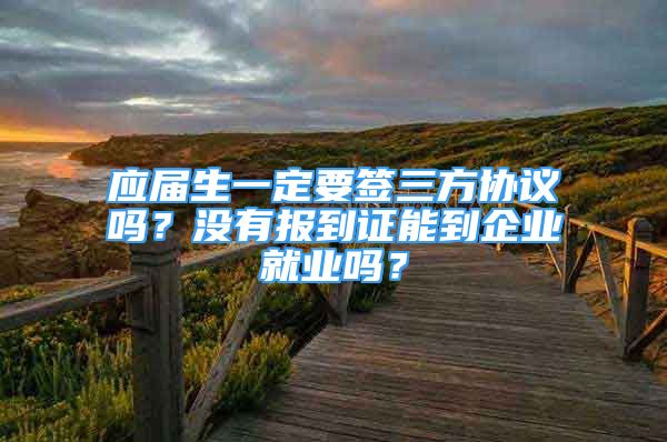 应届生一定要签三方协议吗？没有报到证能到企业就业吗？