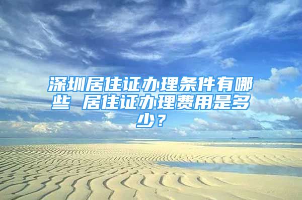 深圳居住证办理条件有哪些 居住证办理费用是多少？