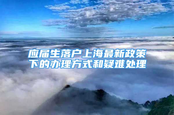 应届生落户上海最新政策下的办理方式和疑难处理