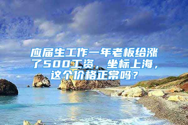 应届生工作一年老板给涨了500工资，坐标上海，这个价格正常吗？