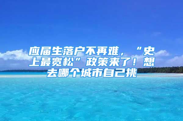 应届生落户不再难，“史上最宽松”政策来了！想去哪个城市自己挑