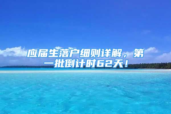 应届生落户细则详解，第一批倒计时62天！