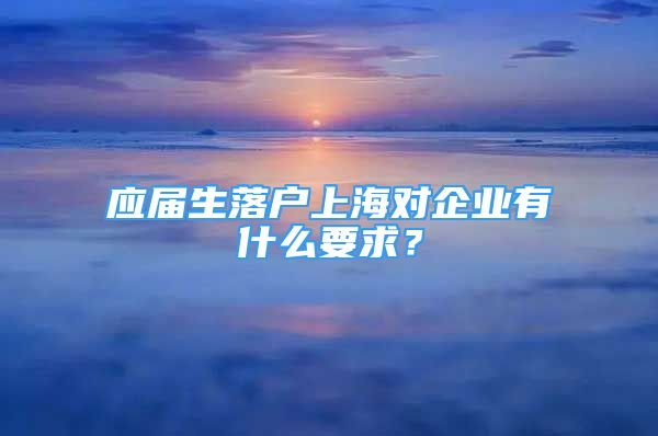 应届生落户上海对企业有什么要求？