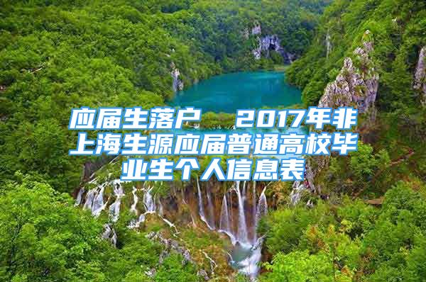 应届生落户  2017年非上海生源应届普通高校毕业生个人信息表