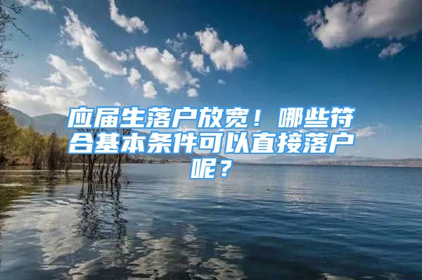 应届生落户放宽！哪些符合基本条件可以直接落户呢？