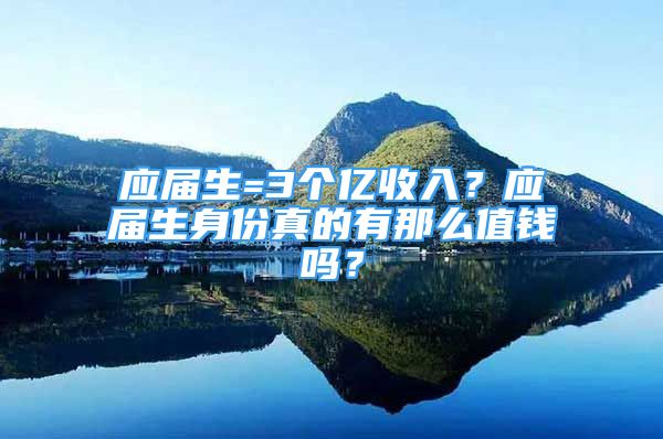 应届生=3个亿收入？应届生身份真的有那么值钱吗？