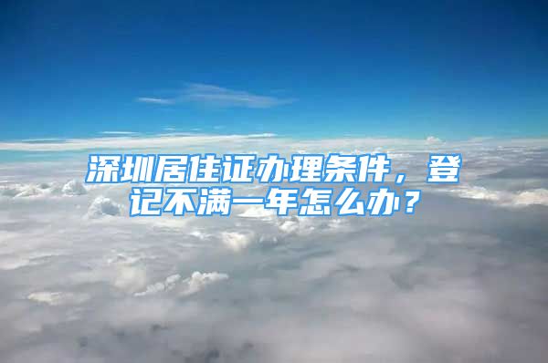 深圳居住证办理条件，登记不满一年怎么办？