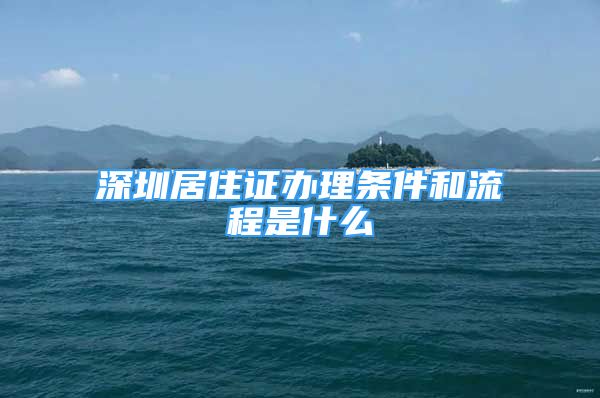 深圳居住证办理条件和流程是什么