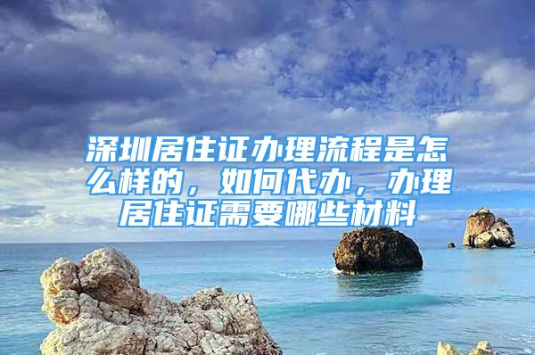 深圳居住证办理流程是怎么样的，如何代办，办理居住证需要哪些材料