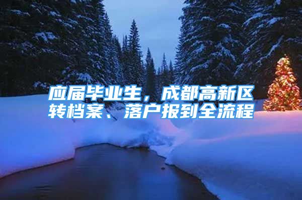 应届毕业生，成都高新区转档案、落户报到全流程