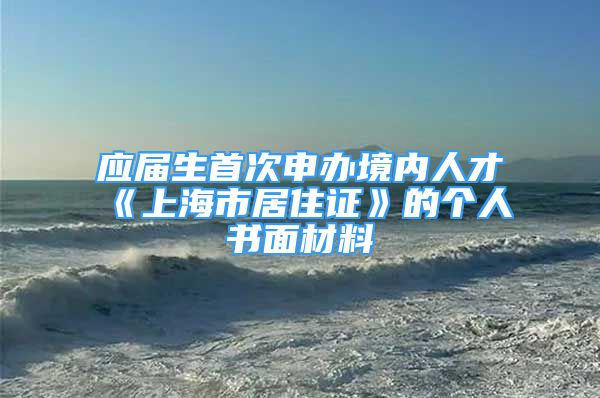 应届生首次申办境内人才《上海市居住证》的个人书面材料