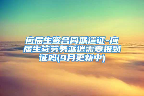 应届生签合同派遣证-应届生签劳务派遣需要报到证吗(9月更新中)