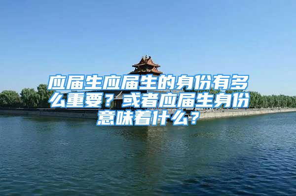 应届生应届生的身份有多么重要？或者应届生身份意味着什么？