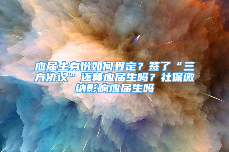 应届生身份如何界定？签了“三方协议”还算应届生吗？社保缴纳影响应届生吗