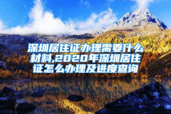 深圳居住证办理需要什么材料,2020年深圳居住证怎么办理及进度查询