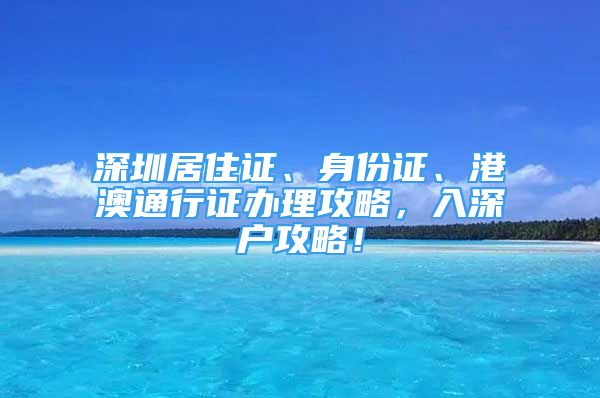 深圳居住证、身份证、港澳通行证办理攻略，入深户攻略！