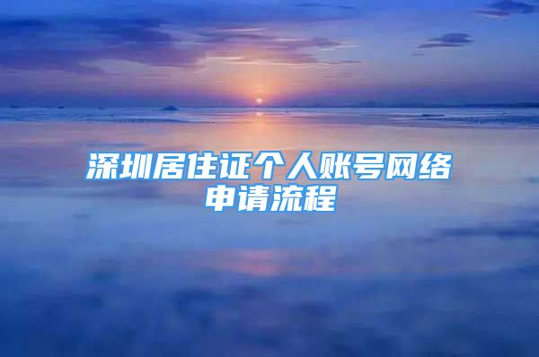 深圳居住证个人账号网络申请流程