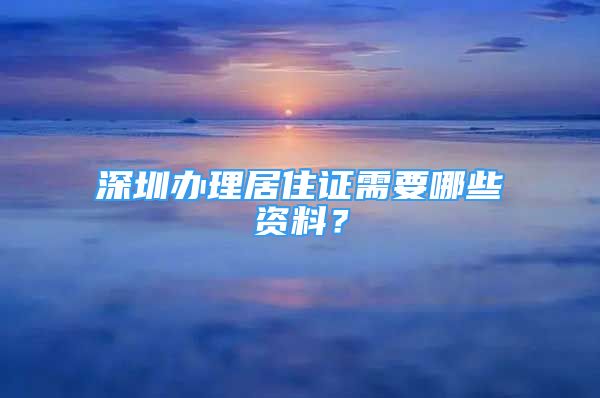 深圳办理居住证需要哪些资料？