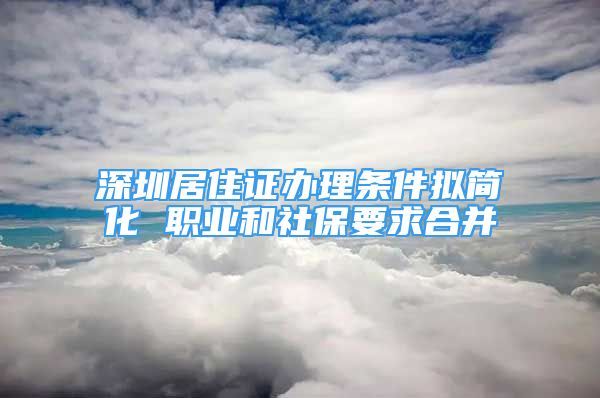 深圳居住证办理条件拟简化 职业和社保要求合并