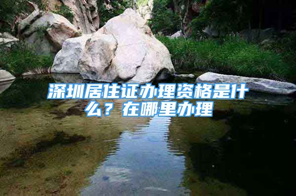 深圳居住证办理资格是什么？在哪里办理