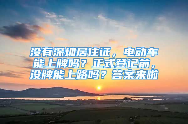 没有深圳居住证，电动车能上牌吗？正式登记前，没牌能上路吗？答案来啦