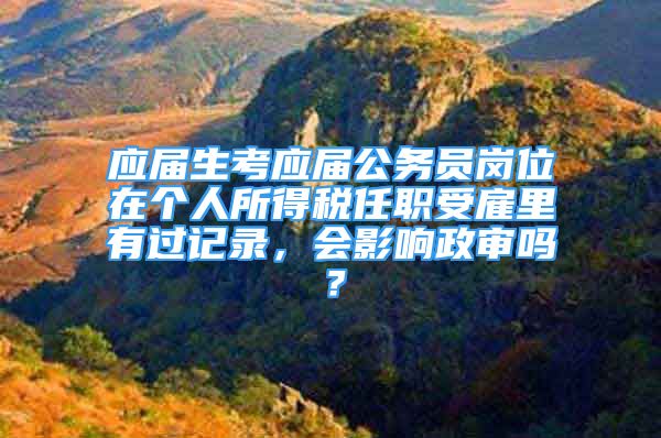 应届生考应届公务员岗位在个人所得税任职受雇里有过记录，会影响政审吗？