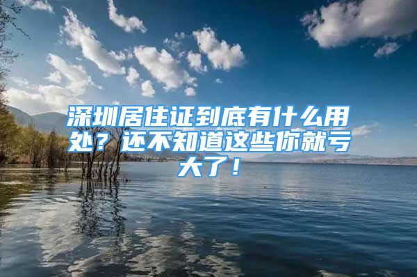 深圳居住证到底有什么用处？还不知道这些你就亏大了！