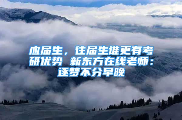 应届生，往届生谁更有考研优势 新东方在线老师：逐梦不分早晚