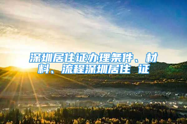 深圳居住证办理条件、材料、流程深圳居住 证