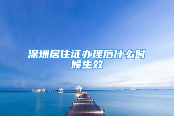 深圳居住证办理后什么时候生效